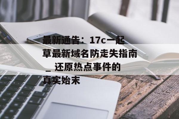 最新通告：17c一起草最新域名防走失指南 _ 还原热点事件的真实始末