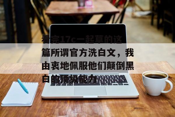 看完17c一起草的这篇所谓官方洗白文，我由衷地佩服他们颠倒黑白的顶级能力