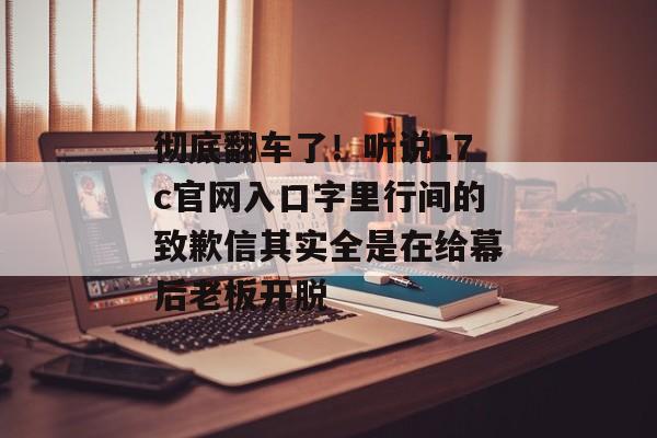 彻底翻车了！听说17c官网入口字里行间的致歉信其实全是在给幕后老板开脱