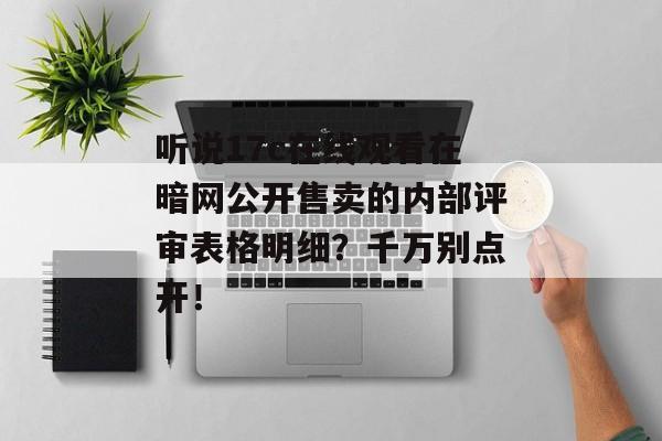 听说17c在线观看在暗网公开售卖的内部评审表格明细？千万别点开！