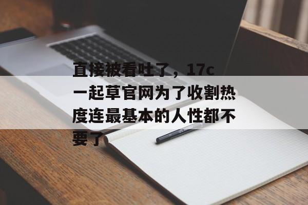直接被看吐了，17c一起草官网为了收割热度连最基本的人性都不要了