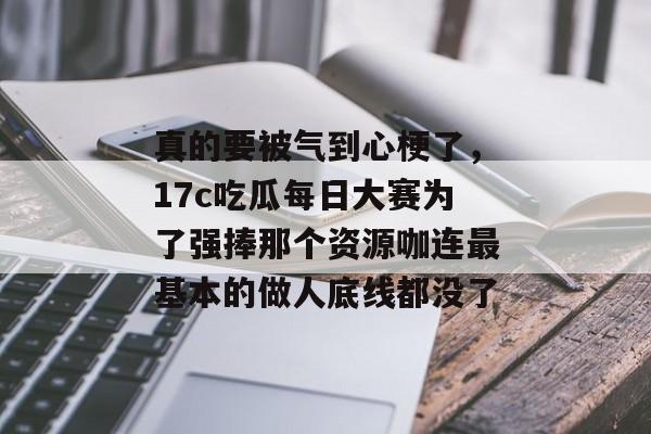 真的要被气到心梗了，17c吃瓜每日大赛为了强捧那个资源咖连最基本的做人底线都没了