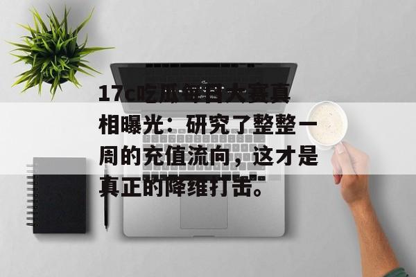 17c吃瓜每日大赛真相曝光：研究了整整一周的充值流向，这才是真正的降维打击。