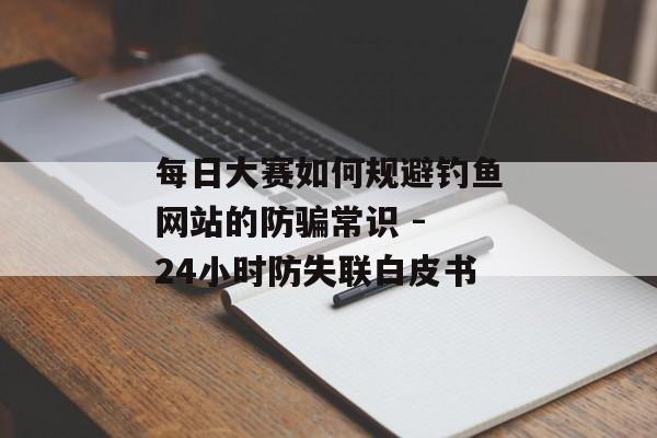 每日大赛如何规避钓鱼网站的防骗常识 - 24小时防失联白皮书