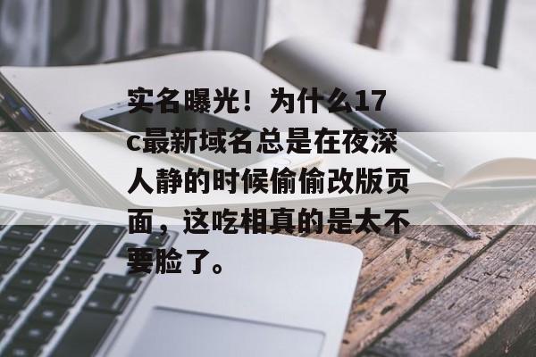 实名曝光！为什么17c最新域名总是在夜深人静的时候偷偷改版页面，这吃相真的是太不要脸了。