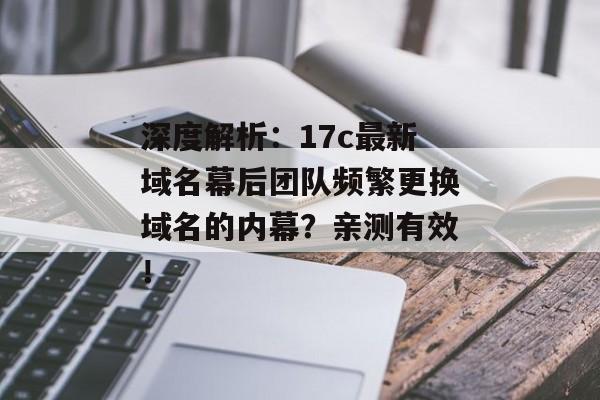 深度解析：17c最新域名幕后团队频繁更换域名的内幕？亲测有效！