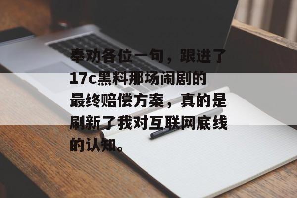 奉劝各位一句，跟进了17c黑料那场闹剧的最终赔偿方案，真的是刷新了我对互联网底线的认知。